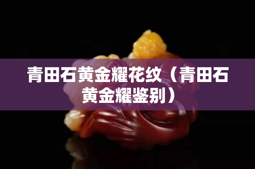 青田石黃金耀花紋（青田石黃金耀鑒別）
