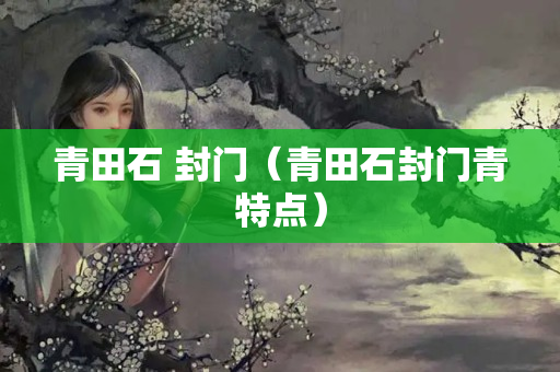 青田石 封門（青田石封門青特點(diǎn)）