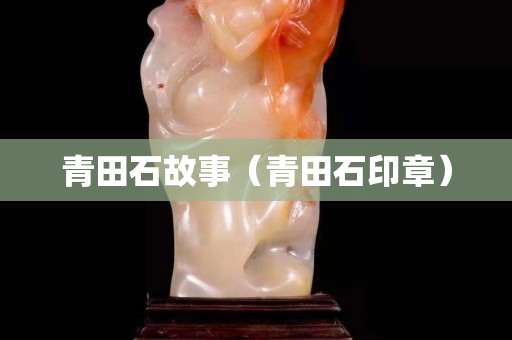 青田石故事（青田石印章）