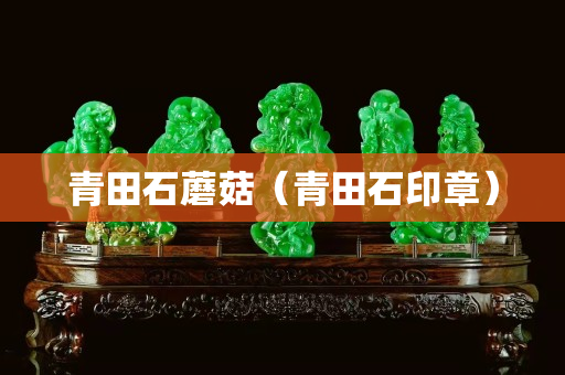 青田石蘑菇（青田石印章）