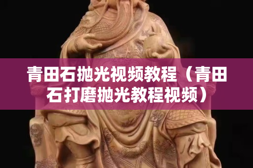 青田石拋光視頻教程（青田石打磨拋光教程視頻）