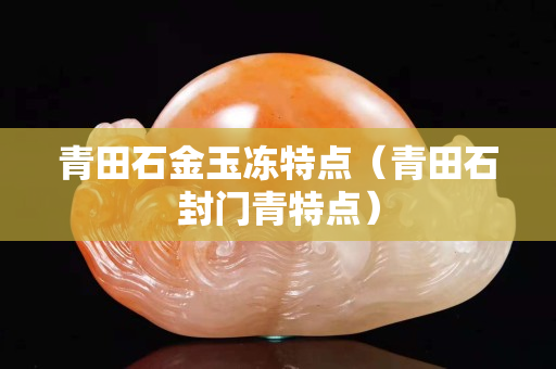 青田石金玉凍特點(diǎn)（青田石封門(mén)青特點(diǎn)）