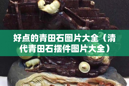 好點的青田石圖片大全（清代青田石擺件圖片大全）