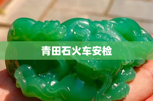 青田石火車安檢