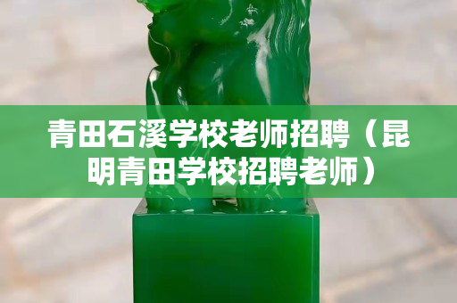 青田石溪學校老師招聘（昆明青田學校招聘老師）