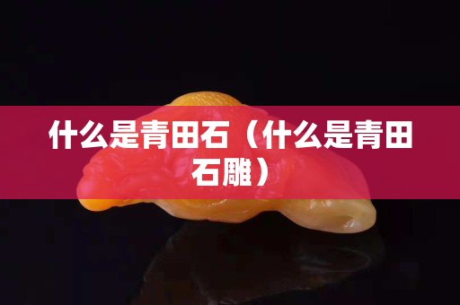 什么是青田石（什么是青田石雕）