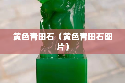 黃色青田石（黃色青田石圖片）