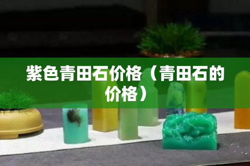 紫色青田石價格（青田石的價格）