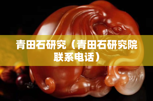 青田石研究（青田石研究院聯系電話）