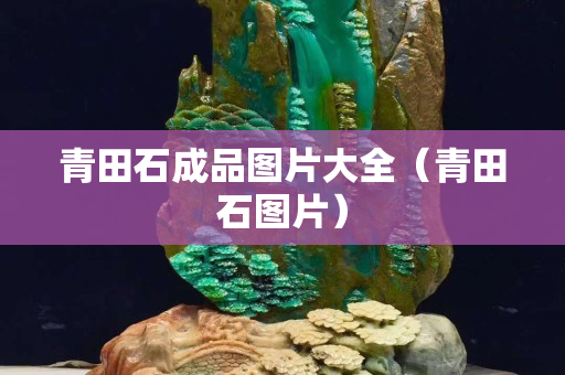 青田石成品圖片大全（青田石圖片）