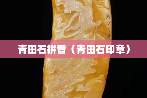 青田石拼音（青田石印章）