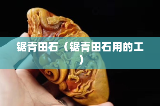 鋸青田石（鋸青田石用的工）
