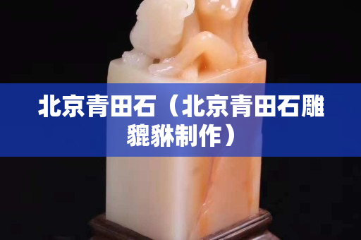 北京青田石（北京青田石雕貔貅制作）