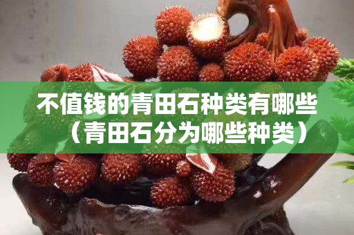 不值錢的青田石種類有哪些（青田石分為哪些種類）