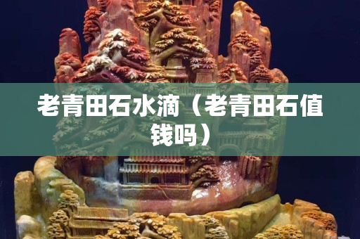 老青田石水滴（老青田石值錢嗎）