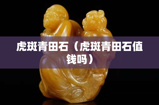 虎斑青田石（虎斑青田石值錢嗎）
