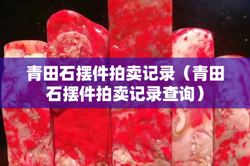 青田石擺件拍賣記錄（青田石擺件拍賣記錄查詢）