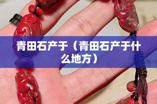 青田石產(chǎn)于（青田石產(chǎn)于什么地方）