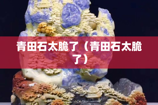 青田石太脆了（青田石太脆了）