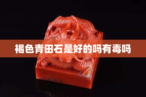 褐色青田石是好的嗎有毒嗎