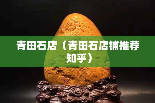 青田石店（青田石店鋪推薦 知乎）