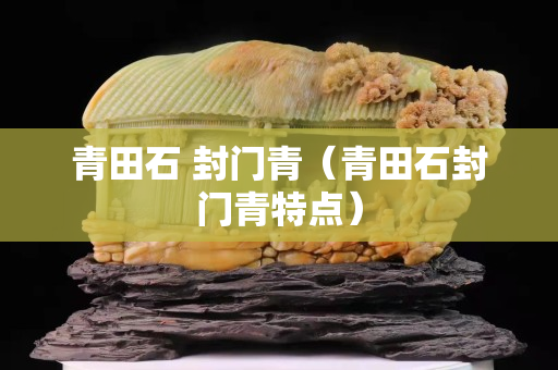 青田石 封門青（青田石封門青特點）