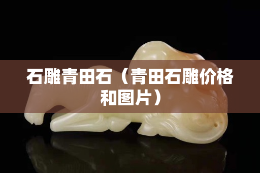 石雕青田石（青田石雕價(jià)格和圖片）