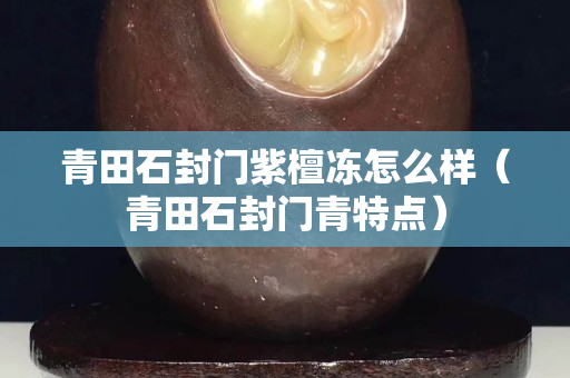 青田石封門紫檀凍怎么樣（青田石封門青特點）