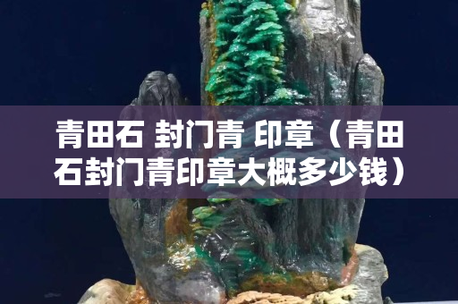青田石 封門青 印章（青田石封門青印章大概多少錢）