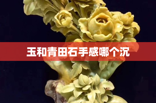 玉和青田石手感哪個(gè)沉