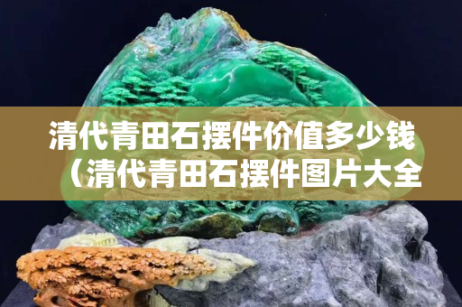 清代青田石擺件價值多少錢（清代青田石擺件圖片大全）