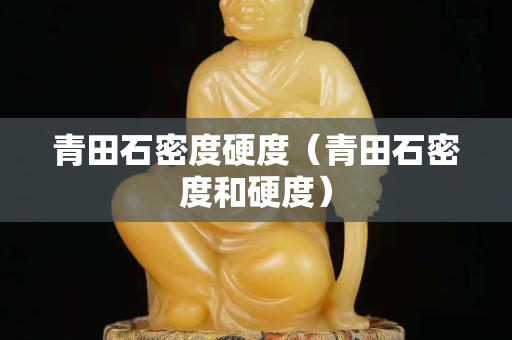 青田石密度硬度（青田石密度和硬度）