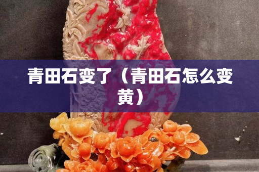 青田石變了（青田石怎么變黃）