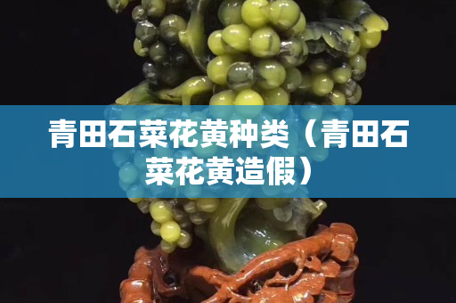 青田石菜花黃種類（青田石菜花黃造假）