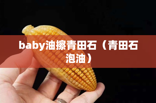baby油擦青田石（青田石泡油）