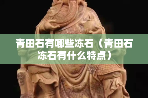 青田石有哪些凍石（青田石凍石有什么特點）