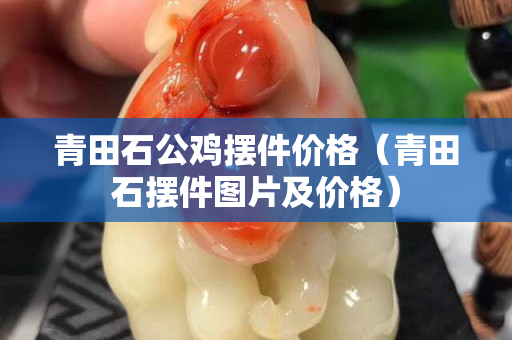 青田石公雞擺件價格（青田石擺件圖片及價格）