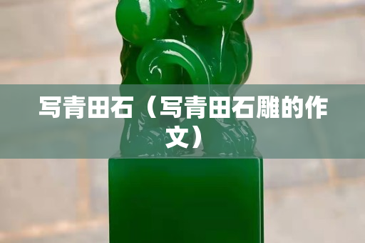 寫青田石（寫青田石雕的作文）