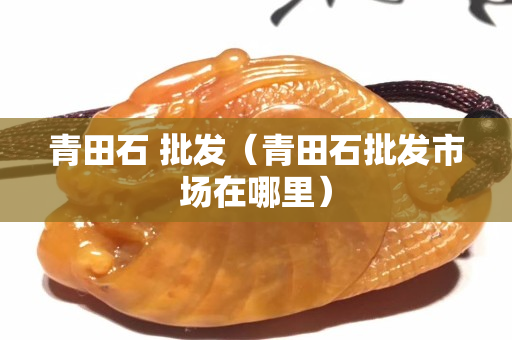 青田石 批發（青田石批發市場在哪里）