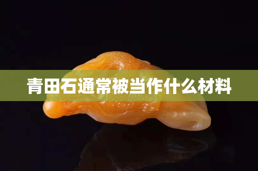 青田石通常被當(dāng)作什么材料