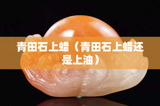 青田石上蠟（青田石上蠟還是上油）