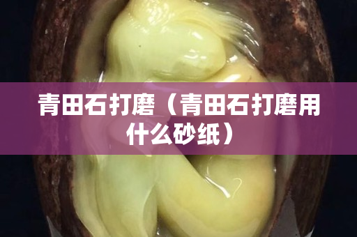 青田石打磨（青田石打磨用什么砂紙）