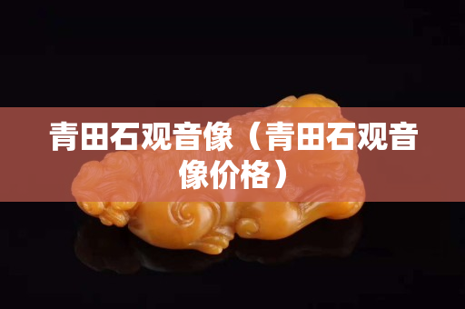 青田石觀音像（青田石觀音像價格）
