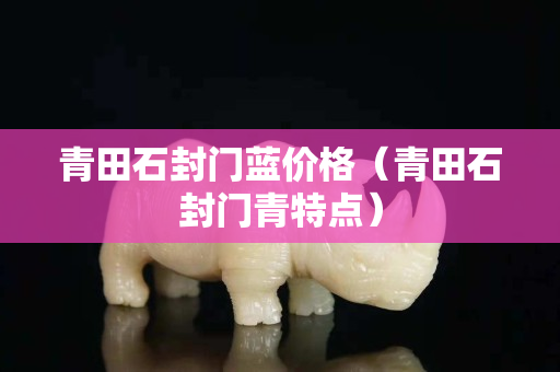 青田石封門藍價格（青田石封門青特點）