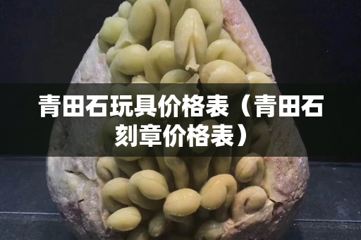 青田石玩具價格表（青田石刻章價格表）
