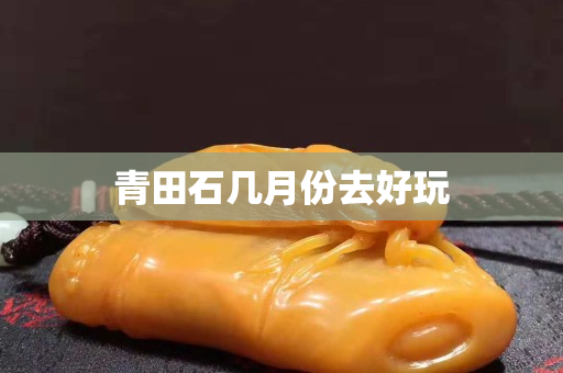 青田石幾月份去好玩
