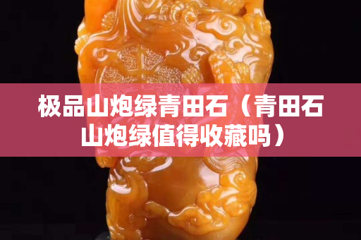 極品山炮綠青田石（青田石山炮綠值得收藏嗎）