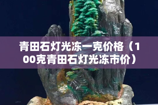 青田石燈光凍一克價格（100克青田石燈光凍市價）