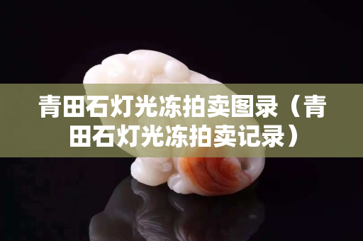 青田石燈光凍拍賣圖錄（青田石燈光凍拍賣記錄）