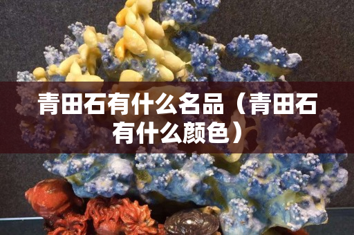 青田石有什么名品（青田石有什么顏色）
